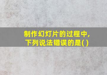 制作幻灯片的过程中,下列说法错误的是( )